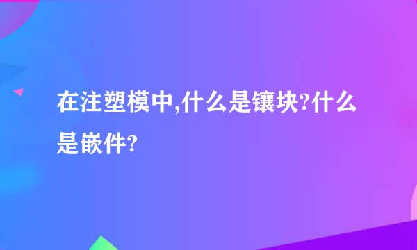 在注塑模中,什么是镶块?什么是嵌件?