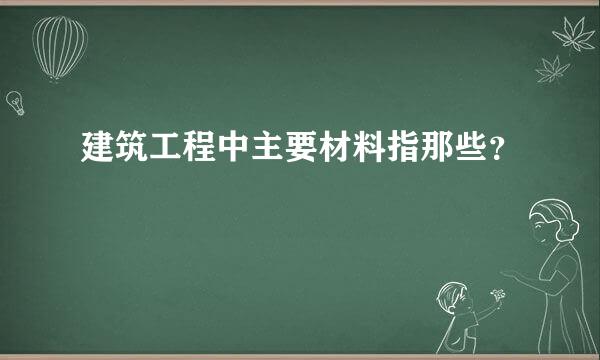 建筑工程中主要材料指那些？