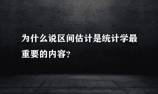 为什么说区间估计是统计学最重要的内容？