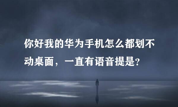 你好我的华为手机怎么都划不动桌面，一直有语音提是？