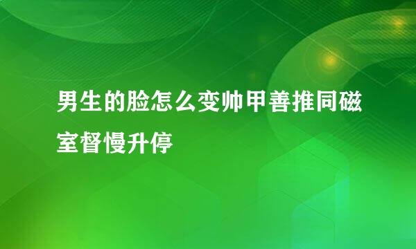 男生的脸怎么变帅甲善推同磁室督慢升停