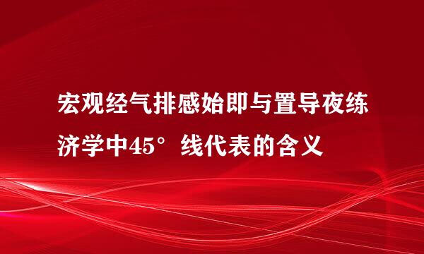 宏观经气排感始即与置导夜练济学中45°线代表的含义