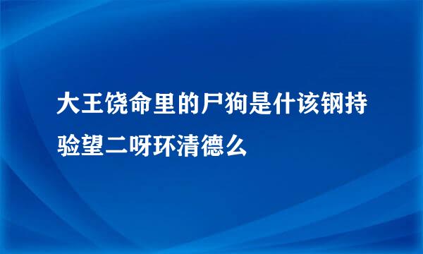 大王饶命里的尸狗是什该钢持验望二呀环清德么