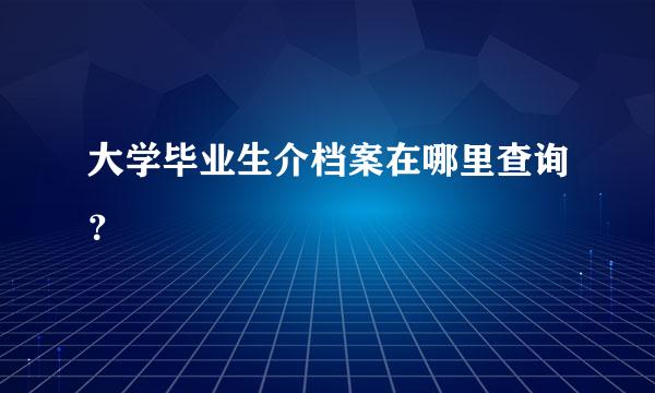 大学毕业生介档案在哪里查询？