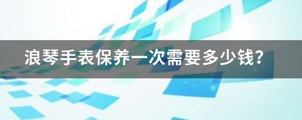 浪琴来自手表保养一次需要多少钱？