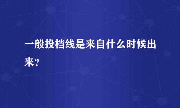 一般投档线是来自什么时候出来？