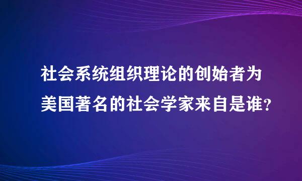 社会系统组织理论的创始者为美国著名的社会学家来自是谁？