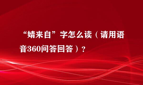 “婧来自”字怎么读（请用语音360问答回答）？