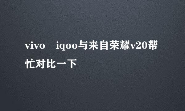 vivo iqoo与来自荣耀v20帮忙对比一下