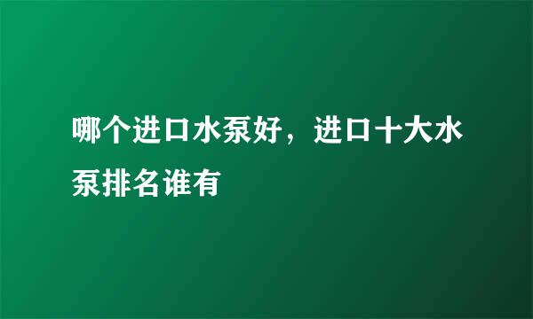 哪个进口水泵好，进口十大水泵排名谁有