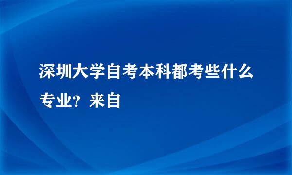 深圳大学自考本科都考些什么专业？来自