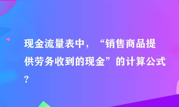 现金流量表中，“销售商品提供劳务收到的现金”的计算公式?