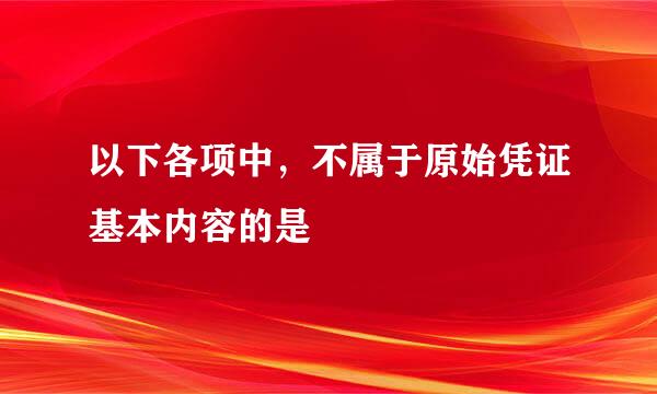 以下各项中，不属于原始凭证基本内容的是