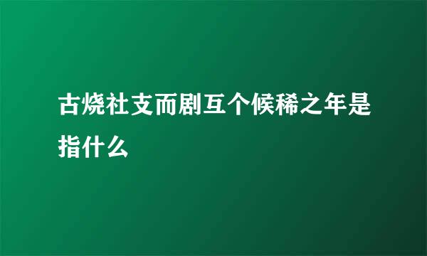 古烧社支而剧互个候稀之年是指什么