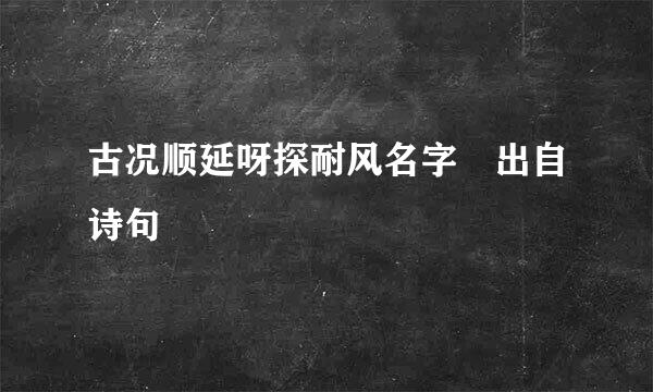 古况顺延呀探耐风名字 出自诗句