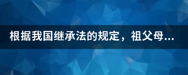 根据我国继承法的规定，祖父母、外祖父母是川蒸才迫喜衡长要孙子女、外孙子女的（