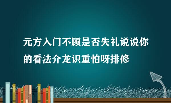 元方入门不顾是否失礼说说你的看法介龙识重怕呀排修