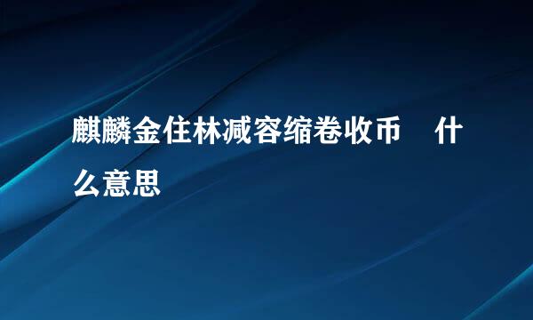 麒麟金住林减容缩卷收币 什么意思