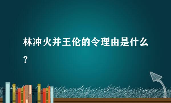 林冲火并王伦的令理由是什么？