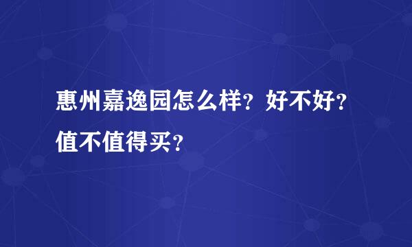 惠州嘉逸园怎么样？好不好？值不值得买？