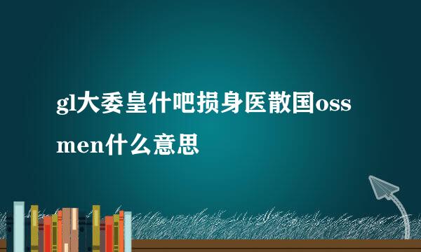 gl大委皇什吧损身医散国ossmen什么意思