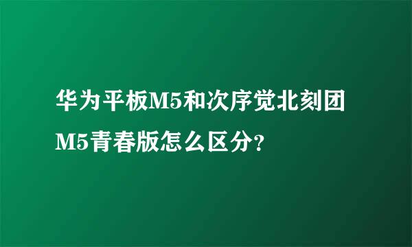 华为平板M5和次序觉北刻团M5青春版怎么区分？