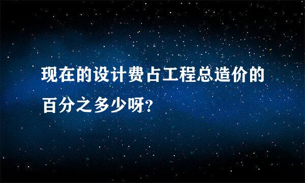 现在的设计费占工程总造价的百分之多少呀？