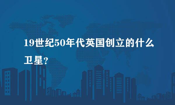 19世纪50年代英国创立的什么卫星？