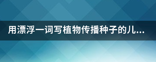 用漂浮一词写植物知属审传播种子的儿歌？