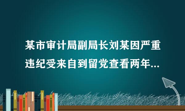 某市审计局副局长刘某因严重违纪受来自到留党查看两年处分。一年内有关部