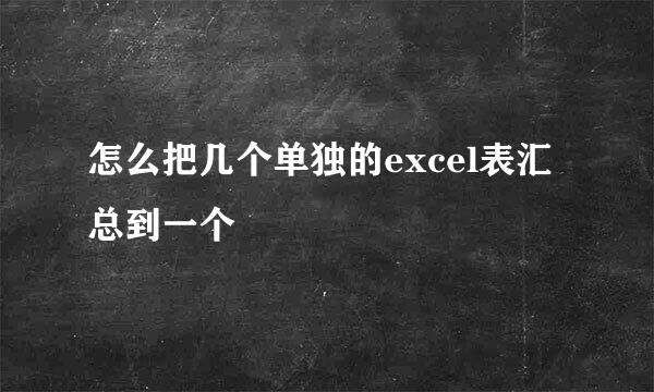 怎么把几个单独的excel表汇总到一个