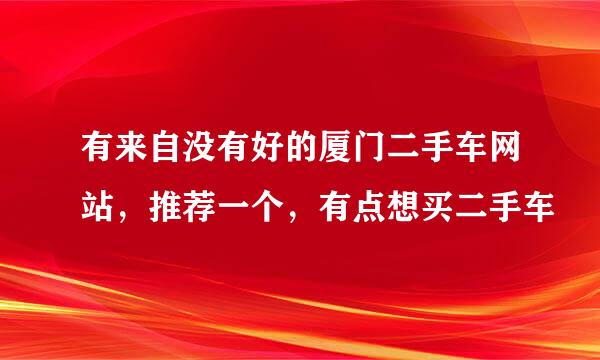 有来自没有好的厦门二手车网站，推荐一个，有点想买二手车