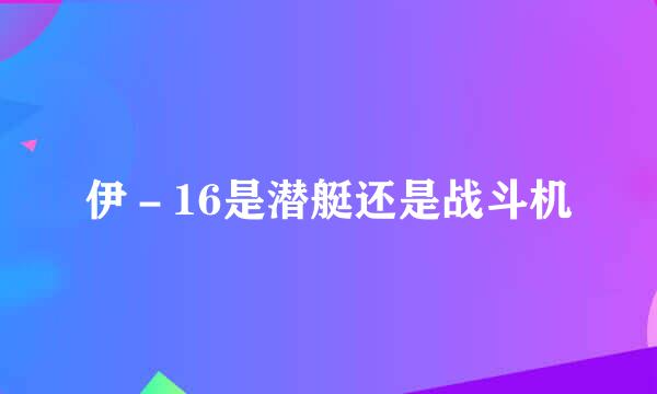 伊－16是潜艇还是战斗机