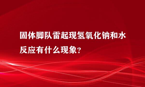 固体脚队雷起现氢氧化钠和水反应有什么现象？