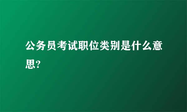 公务员考试职位类别是什么意思?