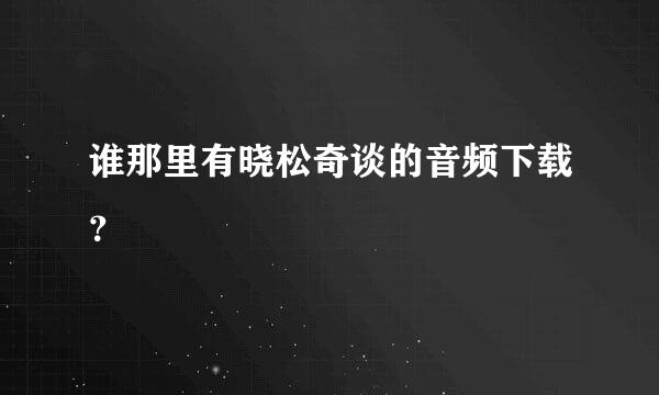 谁那里有晓松奇谈的音频下载？