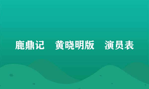 鹿鼎记 黄晓明版 演员表