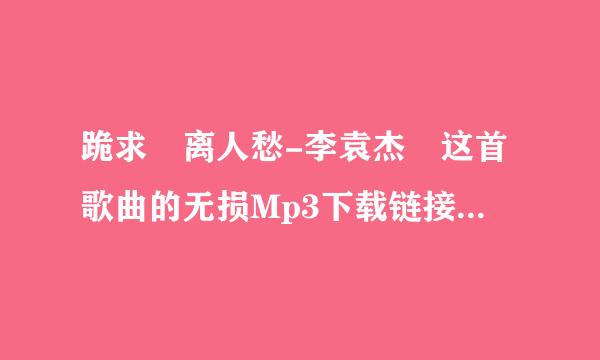 跪求 离人愁-李袁杰 这首歌曲的无损Mp3下载链接。好人一生平安充五训般领民意个并。