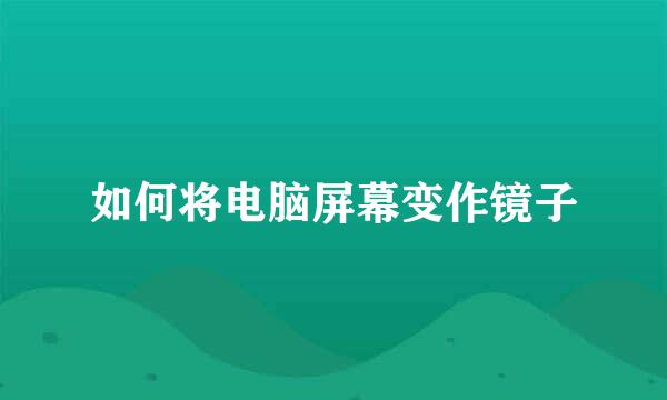 如何将电脑屏幕变作镜子