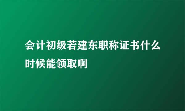 会计初级若建东职称证书什么时候能领取啊