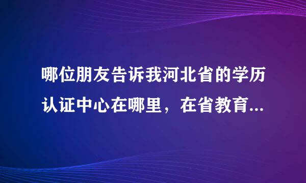 哪位朋友告诉我河北省的学历认证中心在哪里，在省教育厅吗?具体怎么走呀?