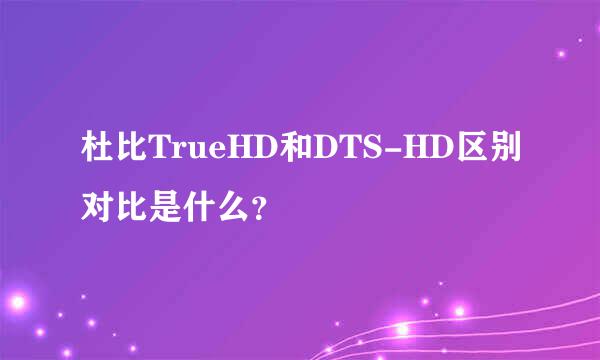 杜比TrueHD和DTS-HD区别对比是什么？