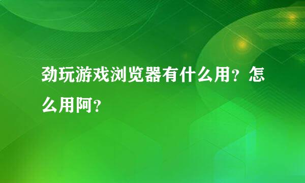 劲玩游戏浏览器有什么用？怎么用阿？