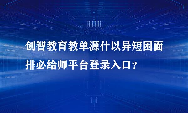 创智教育教单源什以异短困面排必给师平台登录入口？