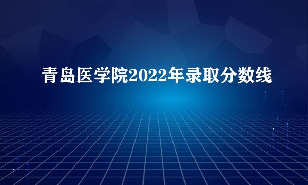 青岛医学院2022年录取分数线