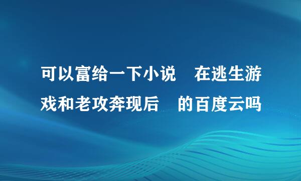 可以富给一下小说 在逃生游戏和老攻奔现后 的百度云吗