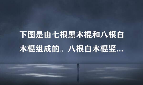 下图是由七根黑木棍和八根白木棍组成的。八根白木棍竖放在下边，七根黑目刻护木棍横放在上边。你破根据图意猜三个