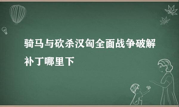 骑马与砍杀汉匈全面战争破解补丁哪里下