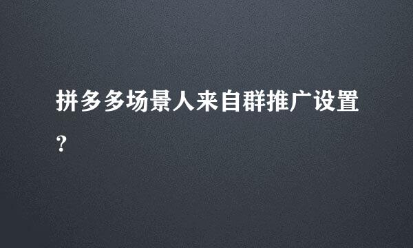 拼多多场景人来自群推广设置？