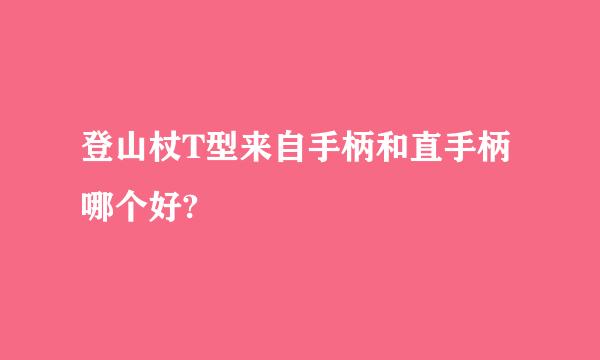 登山杖T型来自手柄和直手柄哪个好?